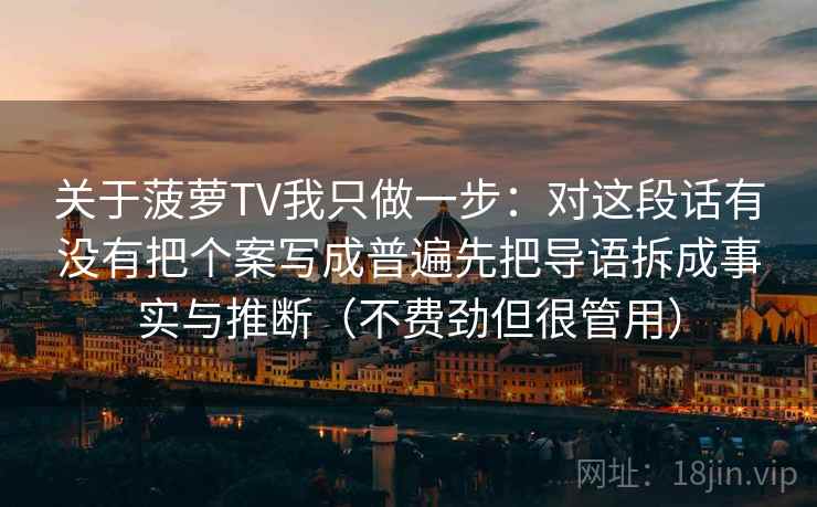 关于菠萝TV我只做一步：对这段话有没有把个案写成普遍先把导语拆成事实与推断（不费劲但很管用）