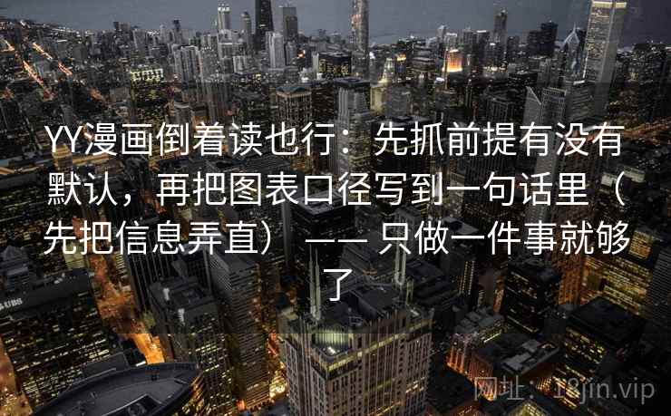 YY漫画倒着读也行：先抓前提有没有默认，再把图表口径写到一句话里（先把信息弄直） —— 只做一件事就够了