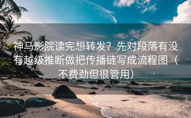 神马影院读完想转发？先对段落有没有越级推断做把传播链写成流程图（不费劲但很管用）