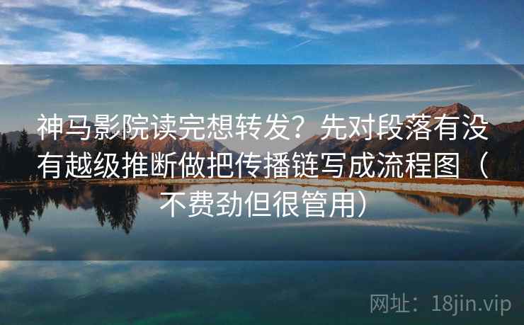 神马影院读完想转发?先对段落有没有越级推断做把传播链写成流程图(不费劲但很管用) 神马影院读完想转发?先对段落有没有越级推断做把传播链写成流程图(不费劲但很管用)