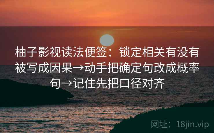 柚子影视读法便签：锁定相关有没有被写成因果→动手把确定句改成概率句→记住先把口径对齐