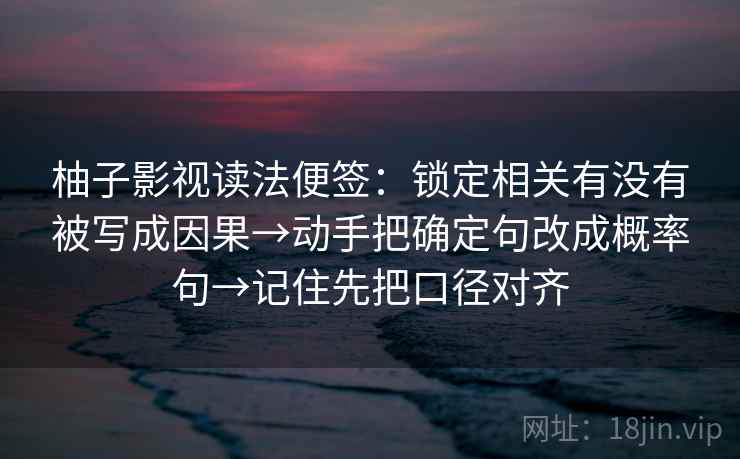 柚子影视读法便签：锁定相关有没有被写成因果→动手把确定句改成概率句→记住先把口径对齐