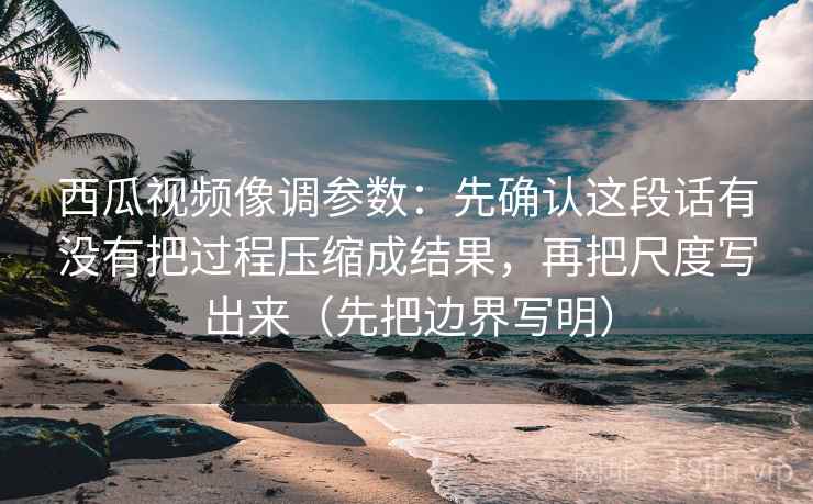 西瓜视频像调参数:先确认这段话有没有把过程压缩成结果,再把尺度写出来(先把边界写明) 西瓜视频像调参数:先确认这段话有没有把过程压缩成结果,再把尺度写出来(先把边界写明)