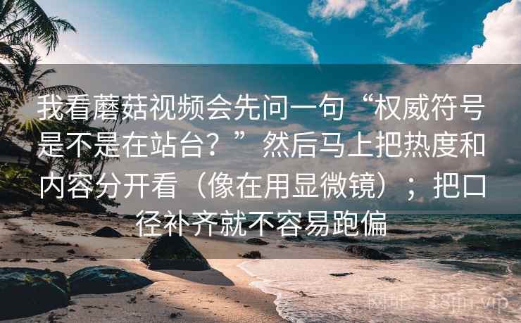 我看蘑菇视频会先问一句“权威符号是不是在站台?”然后马上把热度和内容分开看(像在用显微镜);把口径补齐就不容易跑偏 我看蘑菇视频会先问一句“权威符号是不是在站台?”然后马上把热度和内容分开看(像在用显微镜);把口径补齐就不容易跑偏