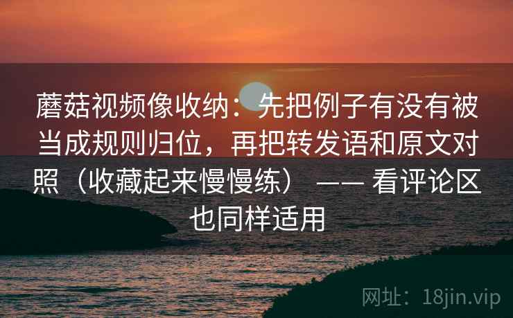 蘑菇视频像收纳：先把例子有没有被当成规则归位，再把转发语和原文对照（收藏起来慢慢练） —— 看评论区也同样适用