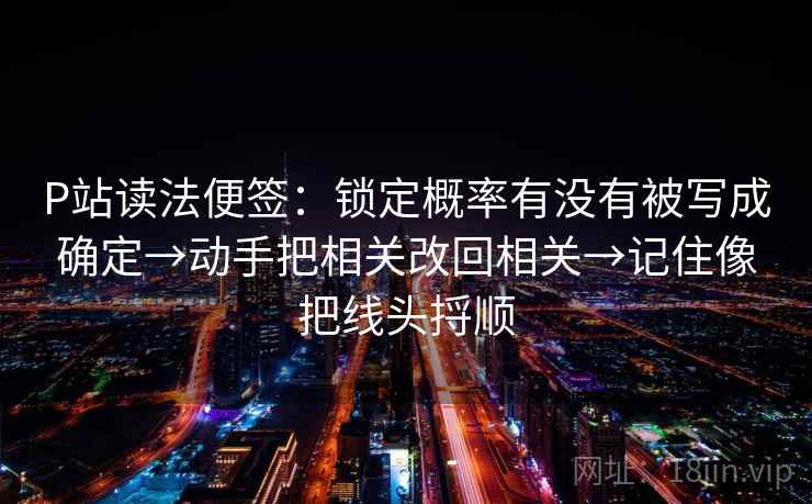 P站读法便签：锁定概率有没有被写成确定→动手把相关改回相关→记住像把线头捋顺
