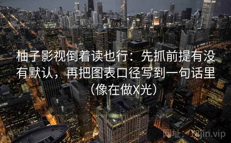 柚子影视倒着读也行:先抓前提有没有默认,再把图表口径写到一句话里(像在做X光) 柚子影视倒着读也行:先抓前提有没有默认,再把图表口径写到一句话里(像在做X光)
