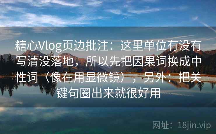 糖心Vlog页边批注：这里单位有没有写清没落地，所以先把因果词换成中性词（像在用显微镜），另外：把关键句圈出来就很好用