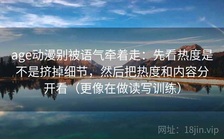 age动漫别被语气牵着走：先看热度是不是挤掉细节，然后把热度和内容分开看（更像在做读写训练）