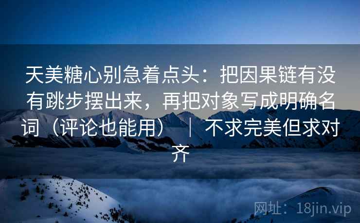 天美糖心别急着点头：把因果链有没有跳步摆出来，再把对象写成明确名词（评论也能用） ｜ 不求完美但求对齐